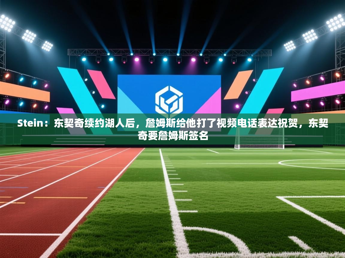 Stein：东契奇续约湖人后，詹姆斯给他打了视频电话表达祝贺，东契奇要詹姆斯签名