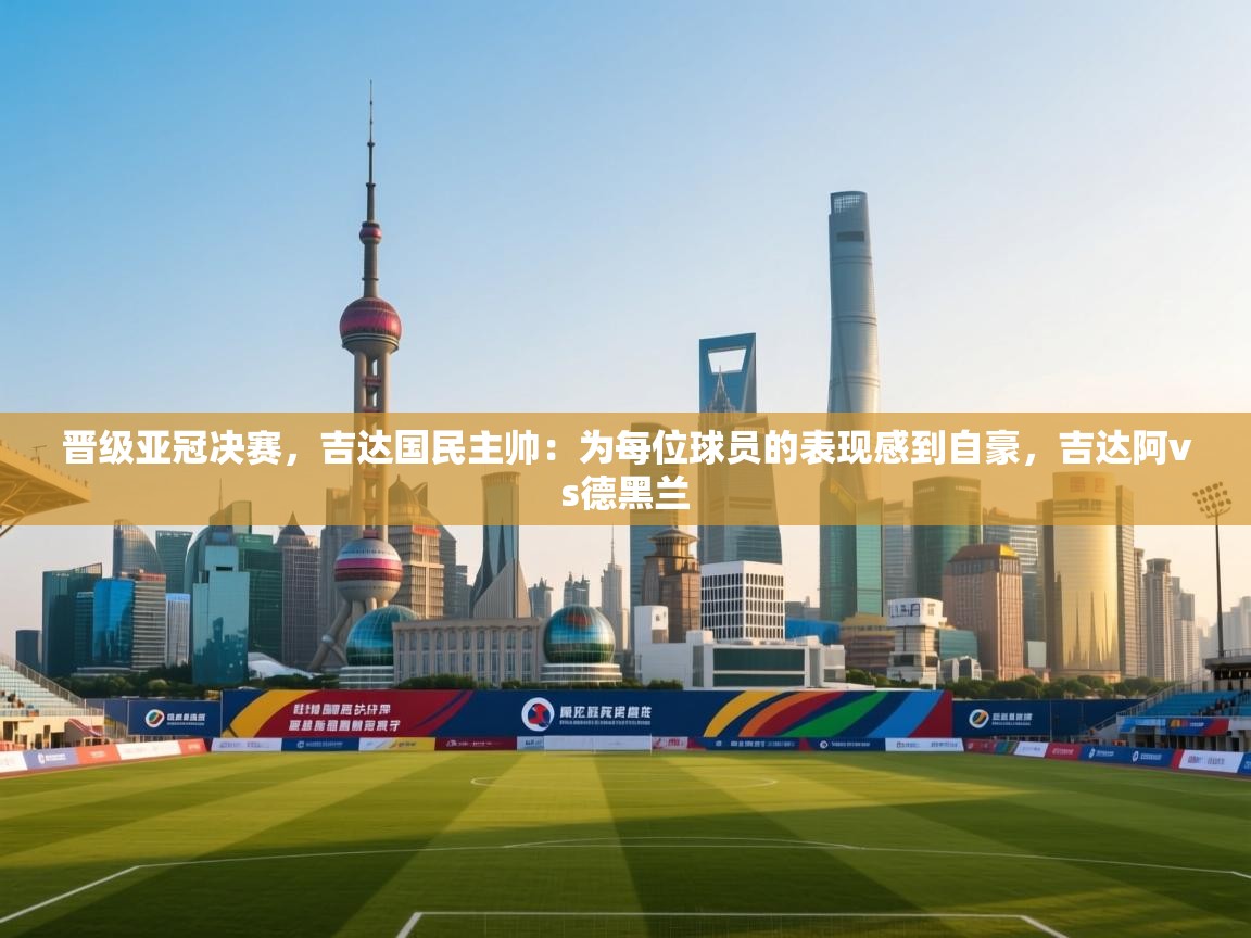 晋级亚冠决赛,吉达国民主帅:为每位球员的表现感到自豪,吉达阿vs德黑兰 第2张