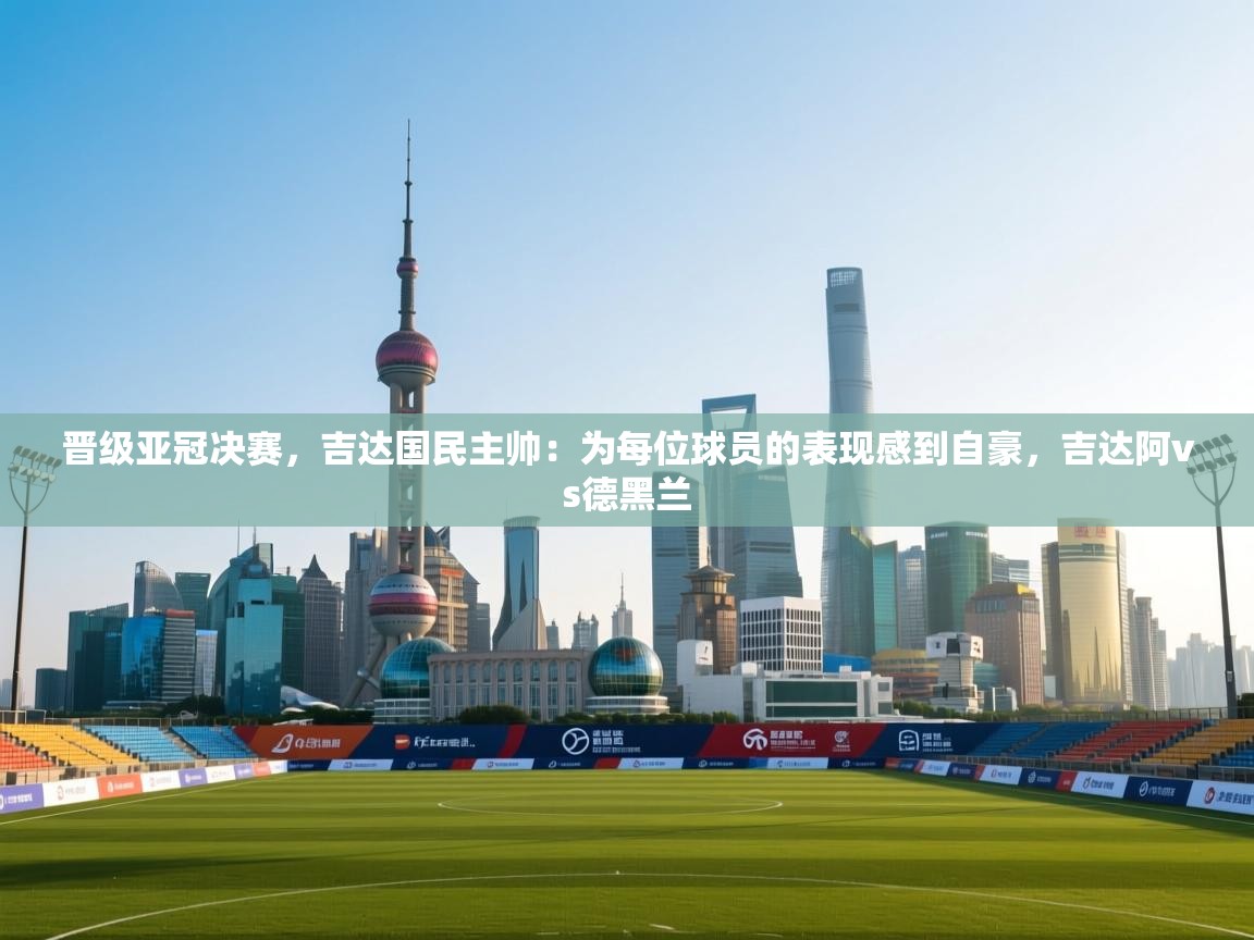 晋级亚冠决赛,吉达国民主帅:为每位球员的表现感到自豪,吉达阿vs德黑兰 第1张