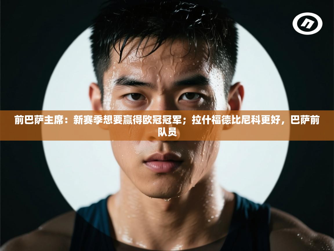 前巴萨主席：新赛季想要赢得欧冠冠军；拉什福德比尼科更好，巴萨前队员  第2张