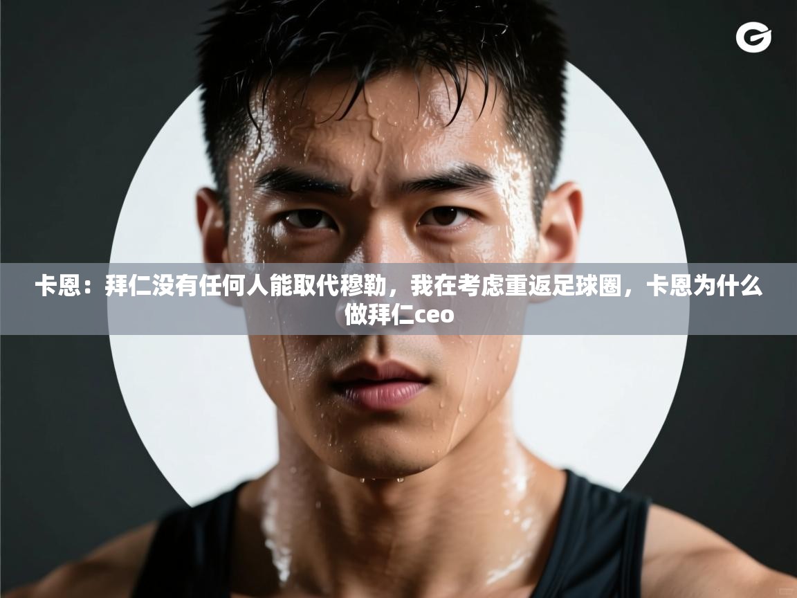 卡恩：拜仁没有任何人能取代穆勒，我在考虑重返足球圈，卡恩为什么做拜仁ceo