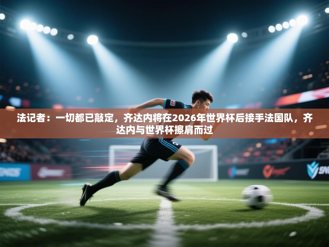 法记者：一切都已敲定，齐达内将在2026年世界杯后接手法国队，齐达内与世界杯擦肩而过