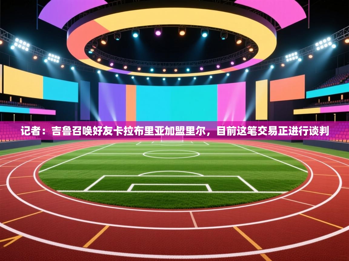 记者：吉鲁召唤好友卡拉布里亚加盟里尔，目前这笔交易正进行谈判