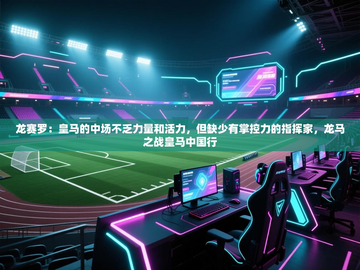 龙赛罗：皇马的中场不乏力量和活力，但缺少有掌控力的指挥家，龙马之战皇马中国行  第1张