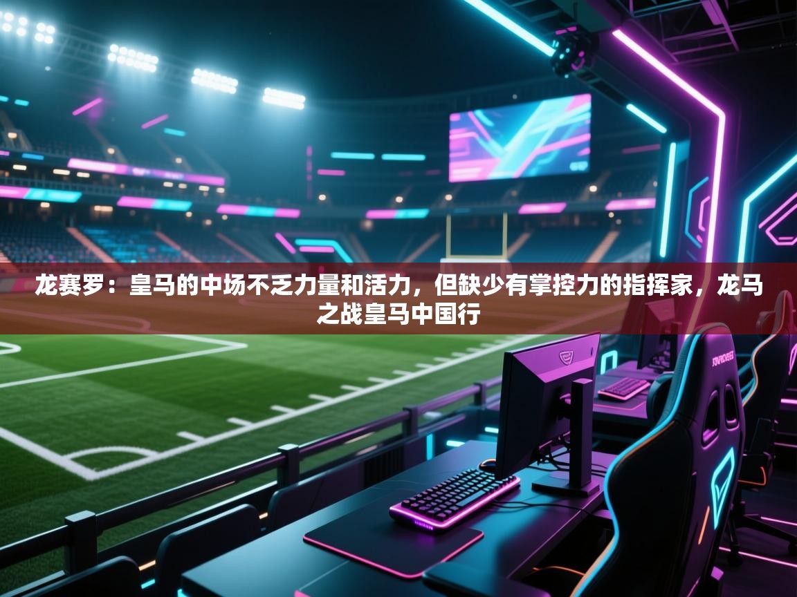 龙赛罗：皇马的中场不乏力量和活力，但缺少有掌控力的指挥家，龙马之战皇马中国行  第2张