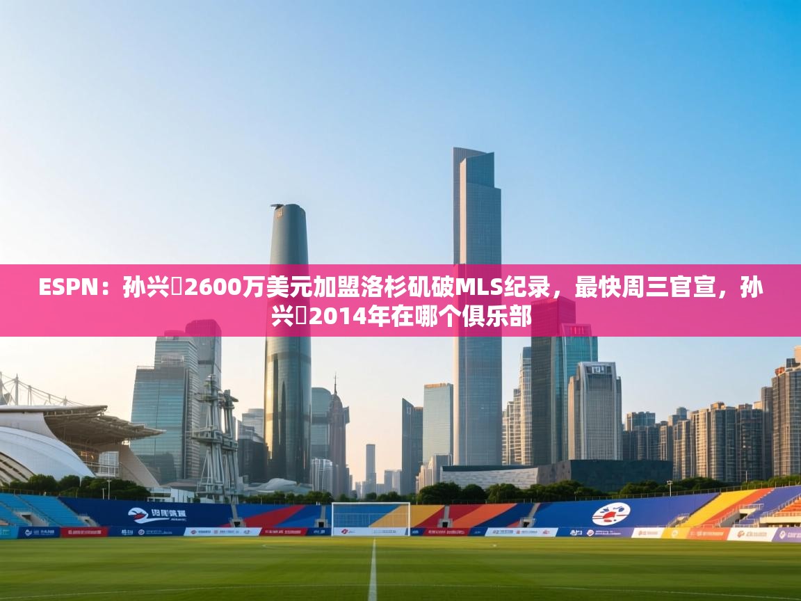 ESPN：孙兴慜2600万美元加盟洛杉矶破MLS纪录，最快周三官宣，孙兴慜2014年在哪个俱乐部  第1张