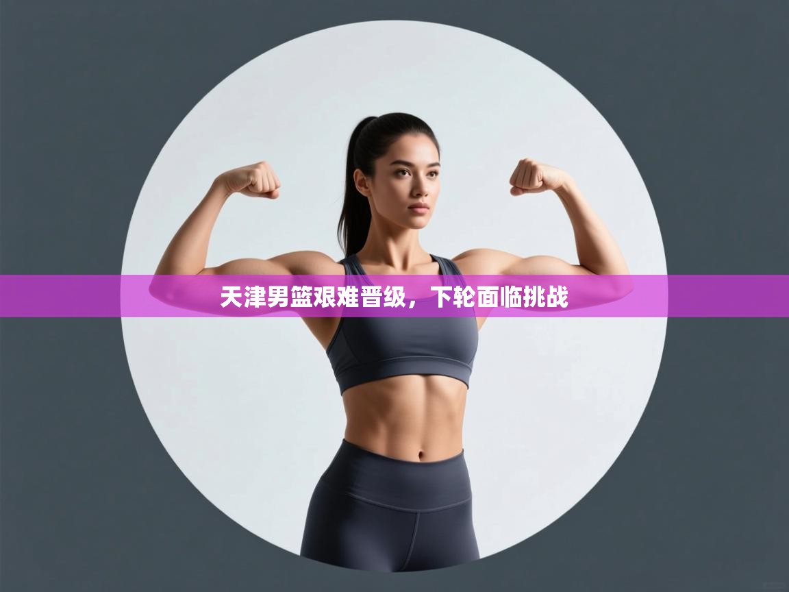 天津男篮艰难晋级,下轮面临挑战 第1张