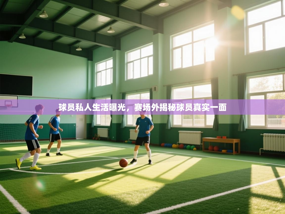 球员私人生活曝光,赛场外揭秘球员真实一面 第2张