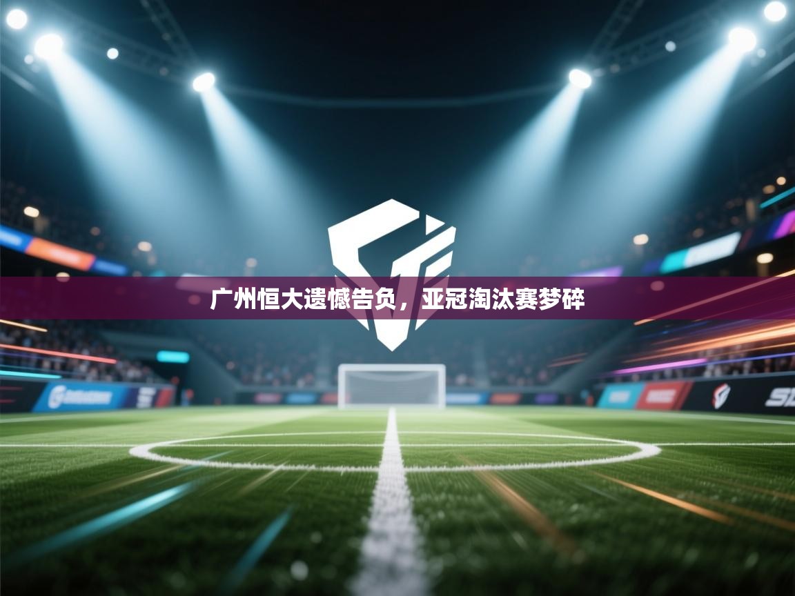 广州恒大遗憾告负，亚冠淘汰赛梦碎