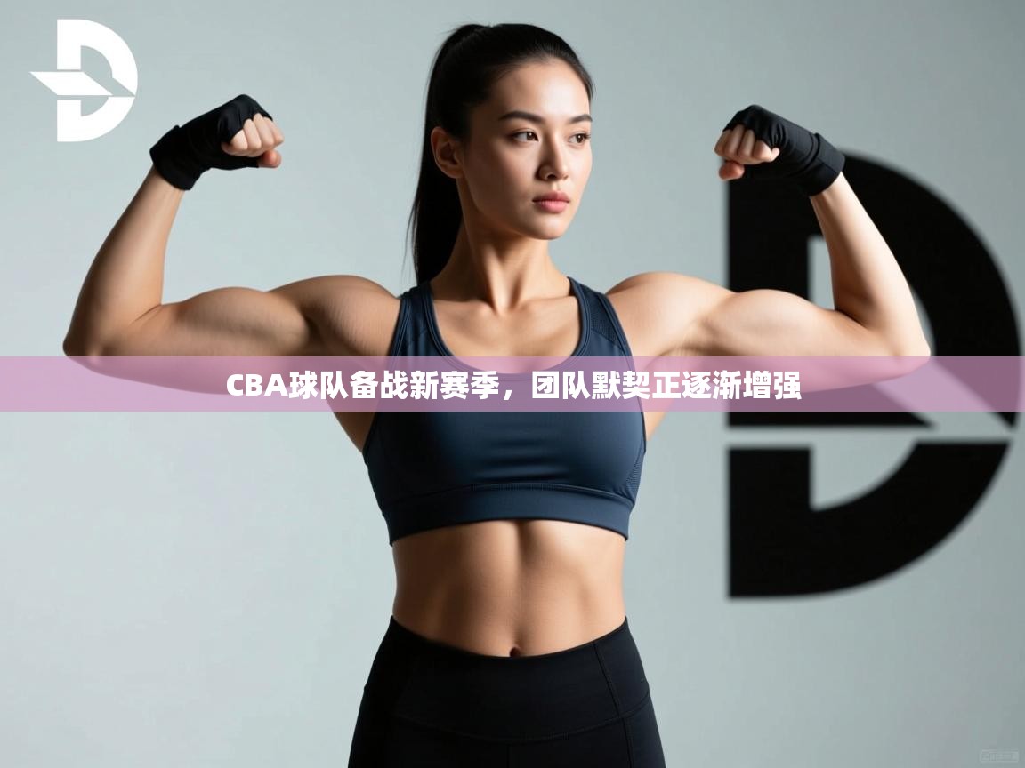 CBA球队备战新赛季，团队默契正逐渐增强