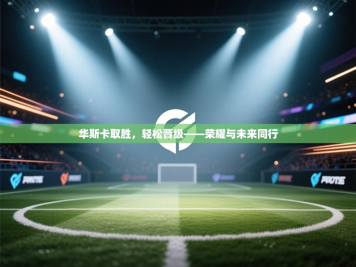 华斯卡取胜，轻松晋级——荣耀与未来同行